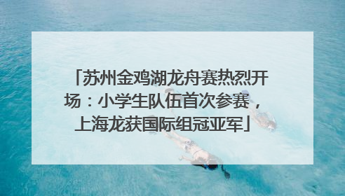 苏州金鸡湖龙舟赛热烈开场：小学生队伍首次参赛，上海龙获国际组冠亚军