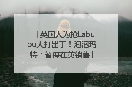 英国人为抢Labubu大打出手！泡泡玛特：暂停在英销售