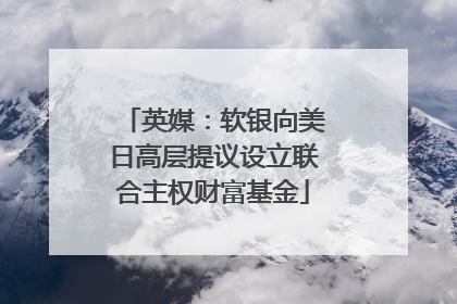 英媒：软银向美日高层提议设立联合主权财富基金