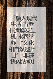 融入现代生活 古老非遗焕发生机 永春举办 “文化和自然遗产日” 非遗快闪活动