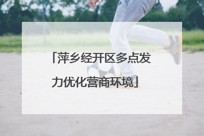 萍乡经开区多点发力优化营商环境