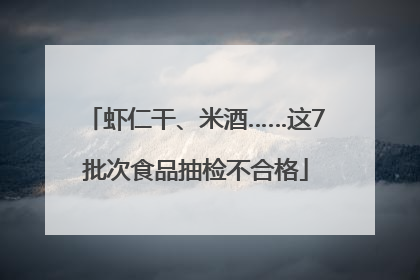 虾仁干、米酒……这7批次食品抽检不合格