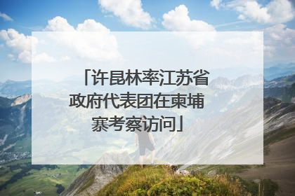 许昆林率江苏省政府代表团在柬埔寨考察访问