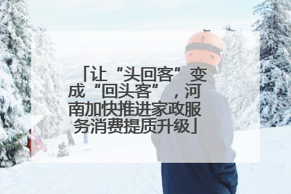 让“头回客”变成“回头客”，河南加快推进家政服务消费提质升级