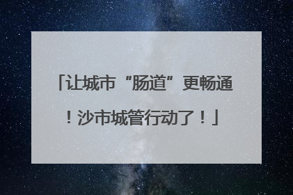 让城市“肠道”更畅通！沙市城管行动了！