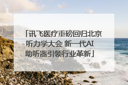 讯飞医疗重磅回归北京听力学大会 新一代AI助听器引领行业革新