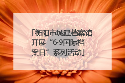 衡阳市城建档案馆开展“6·9国际档案日”系列活动