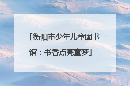 衡阳市少年儿童图书馆：书香点亮童梦