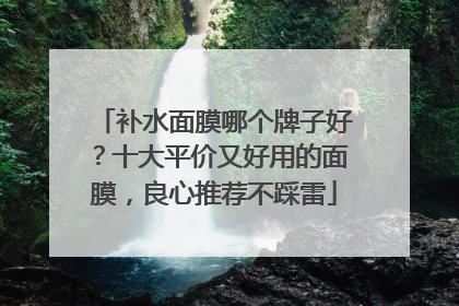 补水面膜哪个牌子好？十大平价又好用的面膜，良心推荐不踩雷