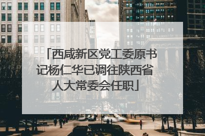西咸新区党工委原书记杨仁华已调往陕西省人大常委会任职
