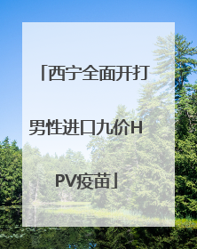 西宁全面开打男性进口九价HPV疫苗