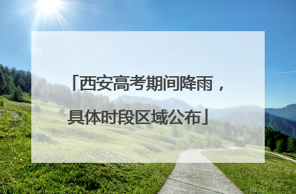 西安高考期间降雨，具体时段区域公布