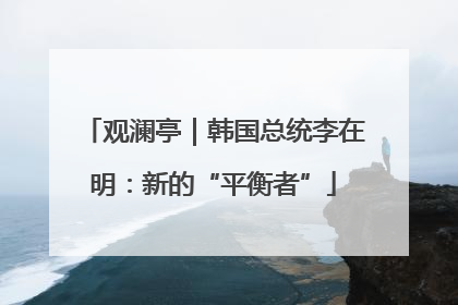 观澜亭｜韩国总统李在明：新的“平衡者”