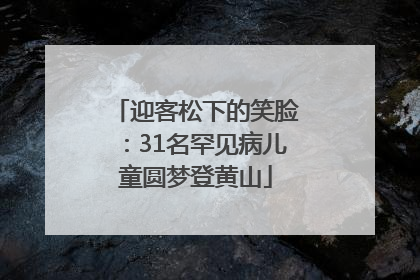迎客松下的笑脸：31名罕见病儿童圆梦登黄山