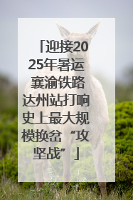 迎接2025年暑运 襄渝铁路达州站打响史上最大规模换岔“攻坚战”