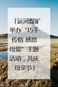 运河煤矿举办“巧手传情 感恩母爱”主题活动，共庆母亲节