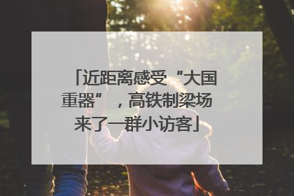 近距离感受“大国重器”，高铁制梁场来了一群小访客