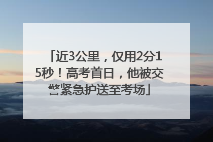 近3公里，仅用2分15秒！高考首日，他被交警紧急护送至考场
