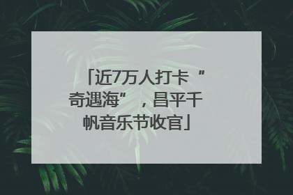 近7万人打卡“奇遇海”，昌平千帆音乐节收官