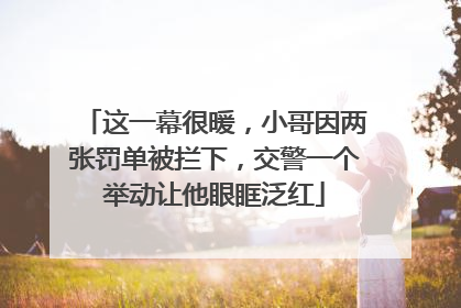 这一幕很暖，小哥因两张罚单被拦下，交警一个举动让他眼眶泛红