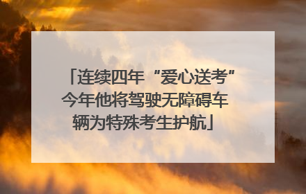 连续四年“爱心送考” 今年他将驾驶无障碍车辆为特殊考生护航