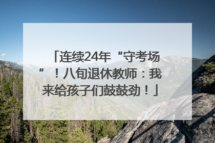 连续24年“守考场”！八旬退休教师：我来给孩子们鼓鼓劲！