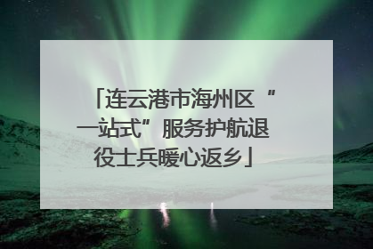 连云港市海州区“一站式”服务护航退役士兵暖心返乡