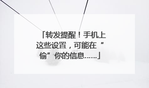转发提醒！手机上这些设置，可能在“偷”你的信息……