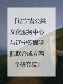 辽宁省公共文化服务中心与辽宁传媒学院联合成立两个研究院