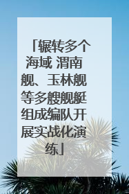 辗转多个海域 渭南舰、玉林舰等多艘舰艇组成编队开展实战化演练