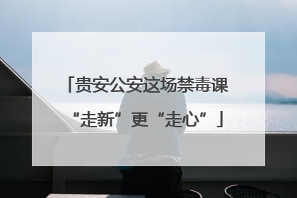 贵安公安这场禁毒课“走新”更“走心”