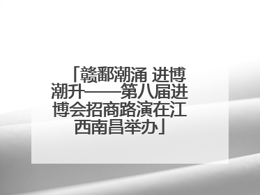 赣鄱潮涌 进博潮升——第八届进博会招商路演在江西南昌举办