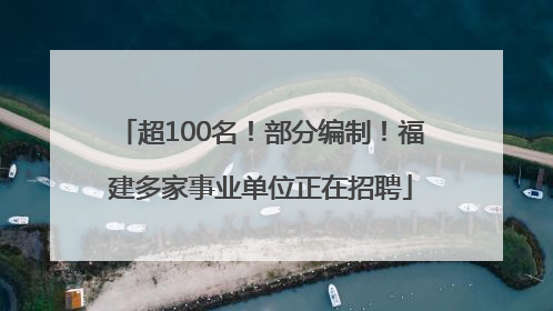 超100名！部分编制！福建多家事业单位正在招聘