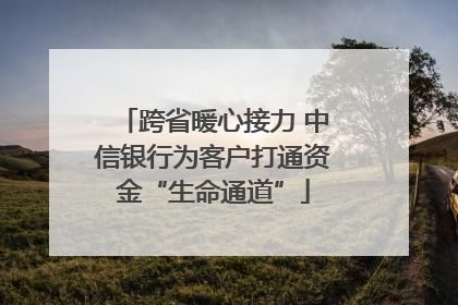 跨省暖心接力 中信银行为客户打通资金“生命通道”