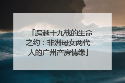 跨越十九载的生命之约：非洲母女两代人的广州产房情缘