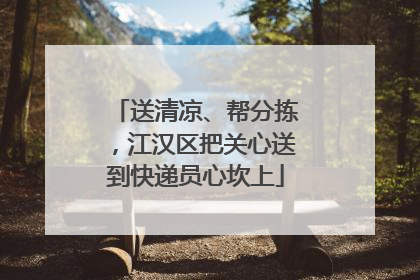 送清凉、帮分拣，江汉区把关心送到快递员心坎上