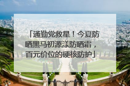 通勤党救星！今夏防晒黑马初源漾防晒霜，百元价位的硬核防护