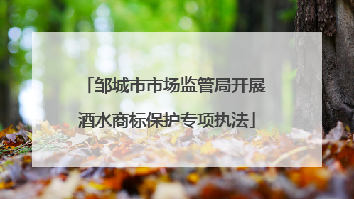 邹城市市场监管局开展酒水商标保护专项执法