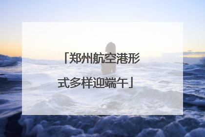 郑州航空港形式多样迎端午