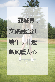 郓城县：文旅融合过端午，非遗新风暖人心