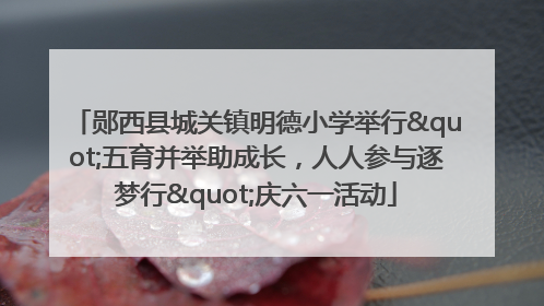 郧西县城关镇明德小学举行"五育并举助成长，人人参与逐梦行"庆六一活动