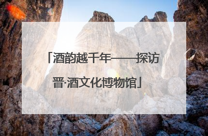 酒韵越千年——探访晋·酒文化博物馆