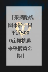 采摘路线图来啦！昌平近5000亩樱桃迎来采摘黄金期