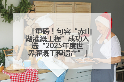 重磅！句容“赤山湖灌溉工程”成功入选“2025年度世界灌溉工程遗产”