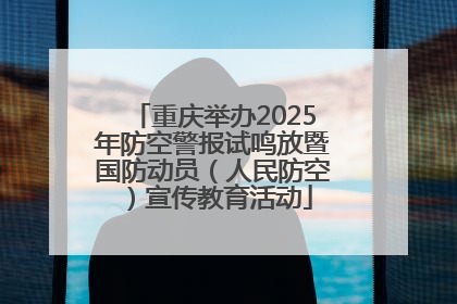 重庆举办2025年防空警报试鸣放暨国防动员（人民防空）宣传教育活动