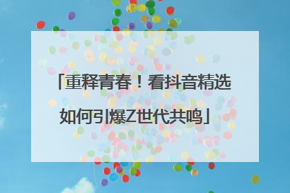 重释青春！看抖音精选如何引爆Z世代共鸣