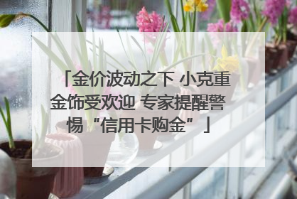 金价波动之下 小克重金饰受欢迎 专家提醒警惕“信用卡购金”