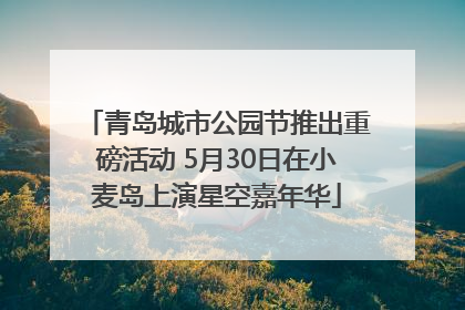 青岛城市公园节推出重磅活动 5月30日在小麦岛上演星空嘉年华