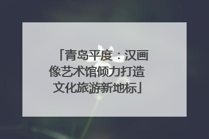 青岛平度：汉画像艺术馆倾力打造文化旅游新地标