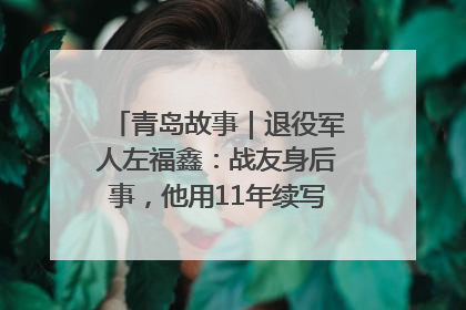 青岛故事｜退役军人左福鑫：战友身后事，他用11年续写 “兄弟情”
